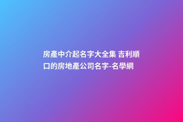 房產中介起名字大全集 吉利順口的房地產公司名字-名學網-第1張-公司起名-玄機派